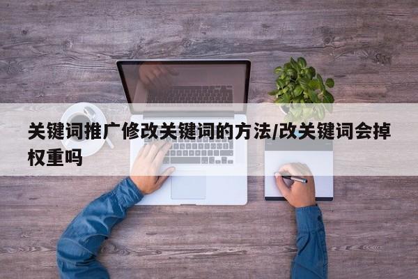 关键词推广修改关键词的方法/改关键词会掉权重吗